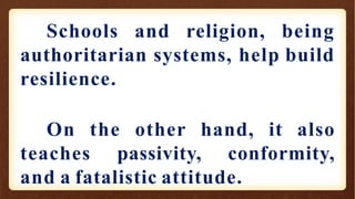 Schools and religion, being
authoritarian systems, help build
resilience.
On the other hand, it also
teaches passivity, conformity,
and a fatalistic attitude.
 