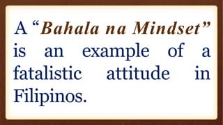 A “Bahala na Mindset”
is an example of a
fatalistic attitude in
Filipinos.
 