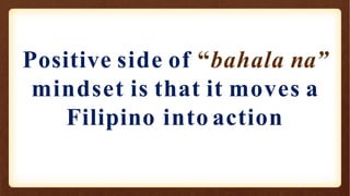 Positive side of “bahala na”
mindset is that it moves a
Filipino into action
 