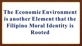 The Economic Environment
is another Element that the
Filipino Moral Identity is
Rooted
 