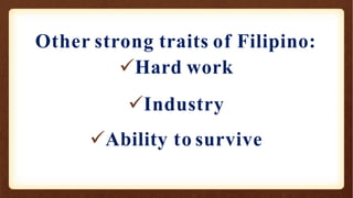Other strong traits of Filipino:
Hard work
Industry
Ability to survive
 
