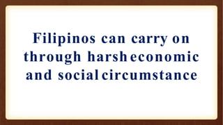 Filipinos can carry on
through harsh economic
and social circumstance
 