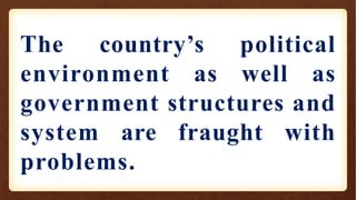 The country’s political
environment as well as
government structures and
system are fraught with
problems.
 