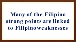 Many of the Filipino
strong points are linked
to Filipinoweaknesses
 
