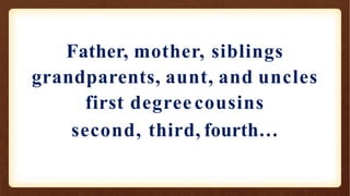 Father, mother, siblings
grandparents, aunt, and uncles
first degree cousins
second, third, fourth…
 