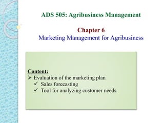 ADS 505: Agribusiness Management
Chapter 6
Marketing Management for Agribusiness
Content:
 Evaluation of the marketing plan
 Sales forecasting
 Tool for analyzing customer needs
 