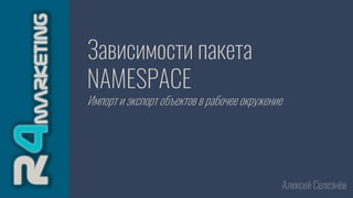 Зависимости пакета
NAMESPACE
Импорт и экспорт объектов в рабочее окружение
Алексей Селезнёв
 