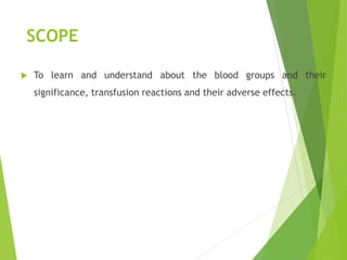 SCOPE
 To learn and understand about the blood groups and their
significance, transfusion reactions and their adverse effects.
 