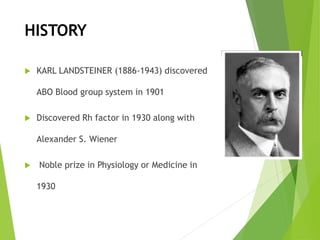  KARL LANDSTEINER (1886-1943) discovered
ABO Blood group system in 1901
 Discovered Rh factor in 1930 along with
Alexander S. Wiener
 Noble prize in Physiology or Medicine in
1930
HISTORY
 