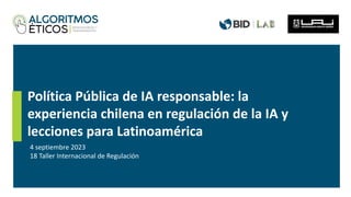 Política Pública de IA responsable: la
experiencia chilena en regulación de la IA y
lecciones para Latinoamérica
4 septiembre 2023
18 Taller Internacional de Regulación
 