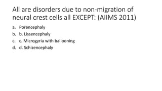 All are disorders due to non-migration of
neural crest cells all EXCEPT: (AIIMS 2011)
a. Porencephaly
b. b. Lissencephaly
c. c. Microgyria with ballooning
d. d. Schizencephaly
 