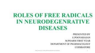 ROLES OF FREE RADICALS
IN NEURODEGENRATIVE
DISEASES
PRESENTED BY
E.POOVARASAN
M.PHARM FIRST YEAR
DEPARTMENT OF PHARMACOLOGY
COIMBATORE
FREE RADICALS IN NEURODEGENERATIVE DISEASES 1
 