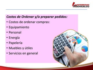 Costos de Ordenar y/o preparar pedidos:
• Costos de ordenar compras:
• Equipamiento
• Personal
• Energía
• Papelería
• Muebles y útiles
• Servicios en general
 