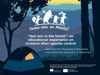 “See you in the forest”: an
educational experience on
invasive alien species control
Joám Evans Pim (Montescola & RCE Galicia)
Europe Regional RCE Meeting 2023. 12-14 September
1
 