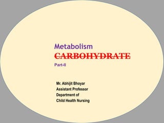 Mr. Abhijit Bhoyar
Assistant Professor
Department of
Child Health Nursing
Metabolism
CARBOHYDRATE
Part-II
 
