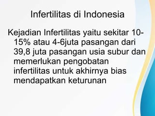 Infertilitas di Indonesia
Kejadian Infertilitas yaitu sekitar 10-
15% atau 4-6juta pasangan dari
39,8 juta pasangan usia subur dan
memerlukan pengobatan
infertilitas untuk akhirnya bias
mendapatkan keturunan
 
