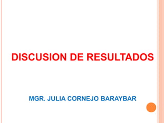 DISCUSION DE RESULTADOS
MGR. JULIA CORNEJO BARAYBAR
 
