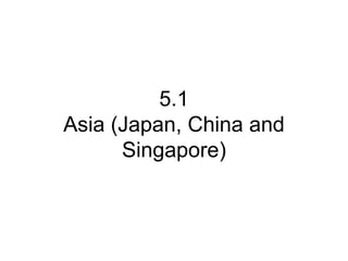 5.1
Asia (Japan, China and
Singapore)
 