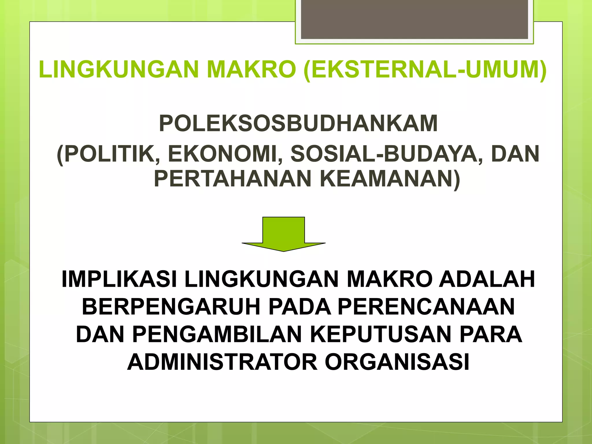 LINGKUNGAN MAKRO (EKSTERNAL-UMUM)
POLEKSOSBUDHANKAM
(POLITIK, EKONOMI, SOSIAL-BUDAYA, DAN
PERTAHANAN KEAMANAN)
IMPLIKASI LINGKUNGAN MAKRO ADALAH
BERPENGARUH PADA PERENCANAAN
DAN PENGAMBILAN KEPUTUSAN PARA
ADMINISTRATOR ORGANISASI
 
