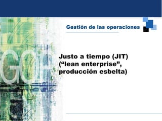 Gestión de las operaciones
Justo a tiempo (JIT)
(“lean enterprise”,
producción esbelta)
 