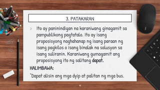 3. PATAKARAN
> Ito ay paninindigan na karaniwang ginagamit sa
pampublikong pagtatalo. Ito ay isang
proposisyong naghahanap ng isang paraan ng
isang pagkilos o isang binalak na solusyon sa
isang suliranin. Karaniwang gumagamit ang
proposisyong ito ng salitang dapat.
HALIMBAWA:
“Dapat alisin ang mga dyip at palitan ng mga bus.
11
 
