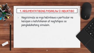 1. ARGUMENTATIBONG PASAKLAW O INDUKTIBO
> Nagsisimula sa mga halimbawa o particular na
kaisipan o katotohanan at nagtatapos sa
pangkalahatang simulain.
21
 