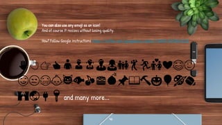 ✋👆👉👍👤👦👧👨👩👪💃🏃💑❤😂😉
😋😒😭👶😸🐟🍒🍔💣📌📖🔨🎃🎈🎨🏈
🏰🌏🔌🔑 and many more...
46
You can also use any emoji as an icon!
And of course it resizes without losing quality.
How? Follow Google instructions https://twitter.com/googledocs/status/730087240156643328
 