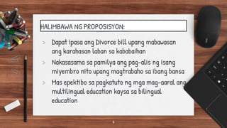 HALIMBAWA NG PROPOSISYON:
> Dapat ipasa ang Divorce bill upang mabawasan
ang karahasan laban sa kababaihan
> Nakasasama sa pamilya ang pag-alis ng isang
miyembro nito upang magtrabaho sa ibang bansa
> Mas epektibo sa pagkatuto ng mga mag-aaral ang
multilingual education kaysa sa bilingual
education
6
 