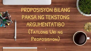 PROPOSISYON BILANG
PAKSA NG TEKSTONG
ARGUMENTATIBO
(Tatlong Uri ng
Proposisyon)
8
 