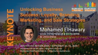 KEYNOTE
AMSTERDAM, NETHERLANDS ~ SEPTEMBER 14 - 15, 2023
DIGIMARCONEUROPE.COM | #DigiMarConEurope
DIGIMARCONNETHERLANDS.NL | #DigiMarConNetherlands
Mohamed ElHawary
SERIAL ENTREPRENEUR & CO-FOUNDER
BE UNIQUENESS
Unlocking Business
Success: Loyalty, Branding,
Marketing, and Sale Strategies
 