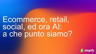 Ecommerce, retail,
social, ed ora AI:
a che punto siamo?
 