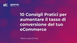 10 Consigli Pratici per
aumentare il tasso di
conversione del tuo
eCommerce
Maria Luisa D’Urso
 