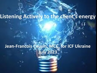 Listening Actively to the client’s energy
Jean-Francois Cousin, MCC, for ICF Ukraine
July 2023
 