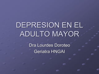 DEPRESION EN EL
ADULTO MAYOR
Dra Lourdes Doroteo
Geriatra HNGAI
 