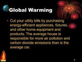 6
Global Warming
• Cut your utility bills by purchasing
energy-efficient appliances, fixtures,
and other home equipment and
products. The average house is
responsible for more air pollution and
carbon dioxide emissions than is the
average car.
 