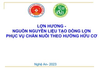 LỢN HƯƠNG -
NGUỒN NGUYÊN LIỆU TẠO DÒNG LỢN
PHỤC VỤ CHĂN NUÔI THEO HƯỚNG HỮU CƠ
Nghệ An- 2023
 