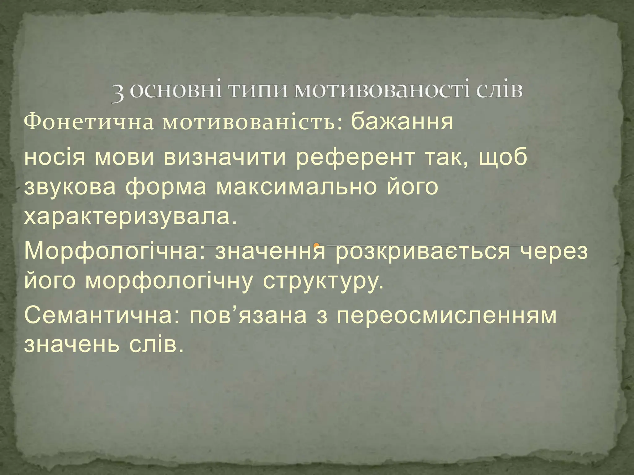 Фонетична мотивованість: бажання
носія мови визначити референт так, щоб
звукова форма максимально його
характеризувала.
Морфологічна: значення розкривається через
його морфологічну структуру.
Семантична: пов’язана з переосмисленням
значень слів.
 