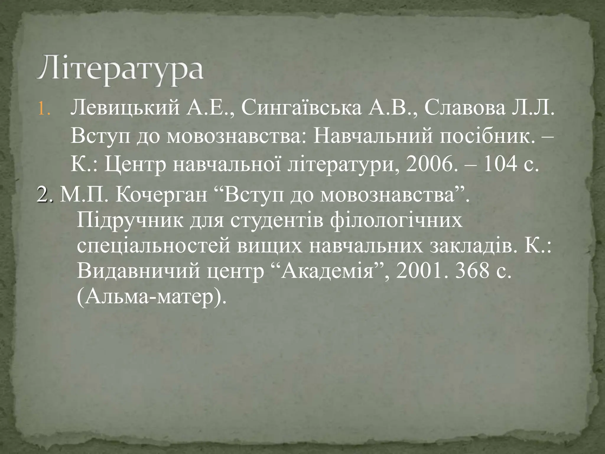 1. Левицький А.Е., Сингаївська А.В., Славова Л.Л.
Вступ до мовознавства: Навчальний посібник. –
К.: Центр навчальної літератури, 2006. – 104 с.
2. М.П. Кочерган “Вступ до мовознавства”.
Підручник для студентів філологічних
спеціальностей вищих навчальних закладів. К.:
Видавничий центр “Академія”, 2001. 368 с.
(Альма-матер).
 
