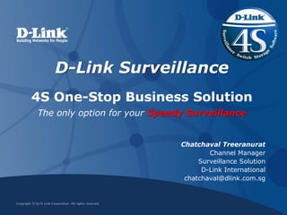 D-Link Surveillance
4S One-Stop Business Solution
The only option for your Speedy Surveillance
Chatchaval Treeranurat
Channel Manager
Surveillance Solution
D-Link International
chatchaval@dlink.com.sg
 
