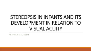 STEREOPSIS IN INFANTS AND ITS
DEVELOPMENT IN RELATION TO
VISUAL ACUITY
RESHMA S SURESH
 