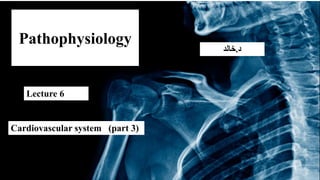 Pathophysiology
Cardiovascular system (part 3)
Lecture 6
‫د‬
.
‫خالد‬
 