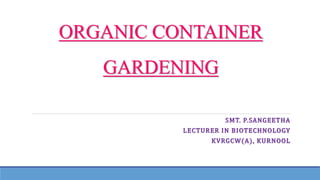 ORGANIC CONTAINER
GARDENING
SMT. P.SANGEETHA
LECTURER IN BIOTECHNOLOGY
KVRGCW(A), KURNOOL
 