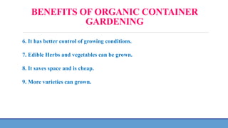 BENEFITS OF ORGANIC CONTAINER
GARDENING
6. It has better control of growing conditions.
7. Edible Herbs and vegetables can be grown.
8. It saves space and is cheap.
9. More varieties can grown.
 