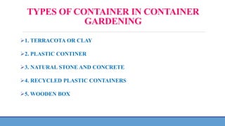 TYPES OF CONTAINER IN CONTAINER
GARDENING
1. TERRACOTA OR CLAY
2. PLASTIC CONTINER
3. NATURAL STONE AND CONCRETE
4. RECYCLED PLASTIC CONTAINERS
5. WOODEN BOX
 