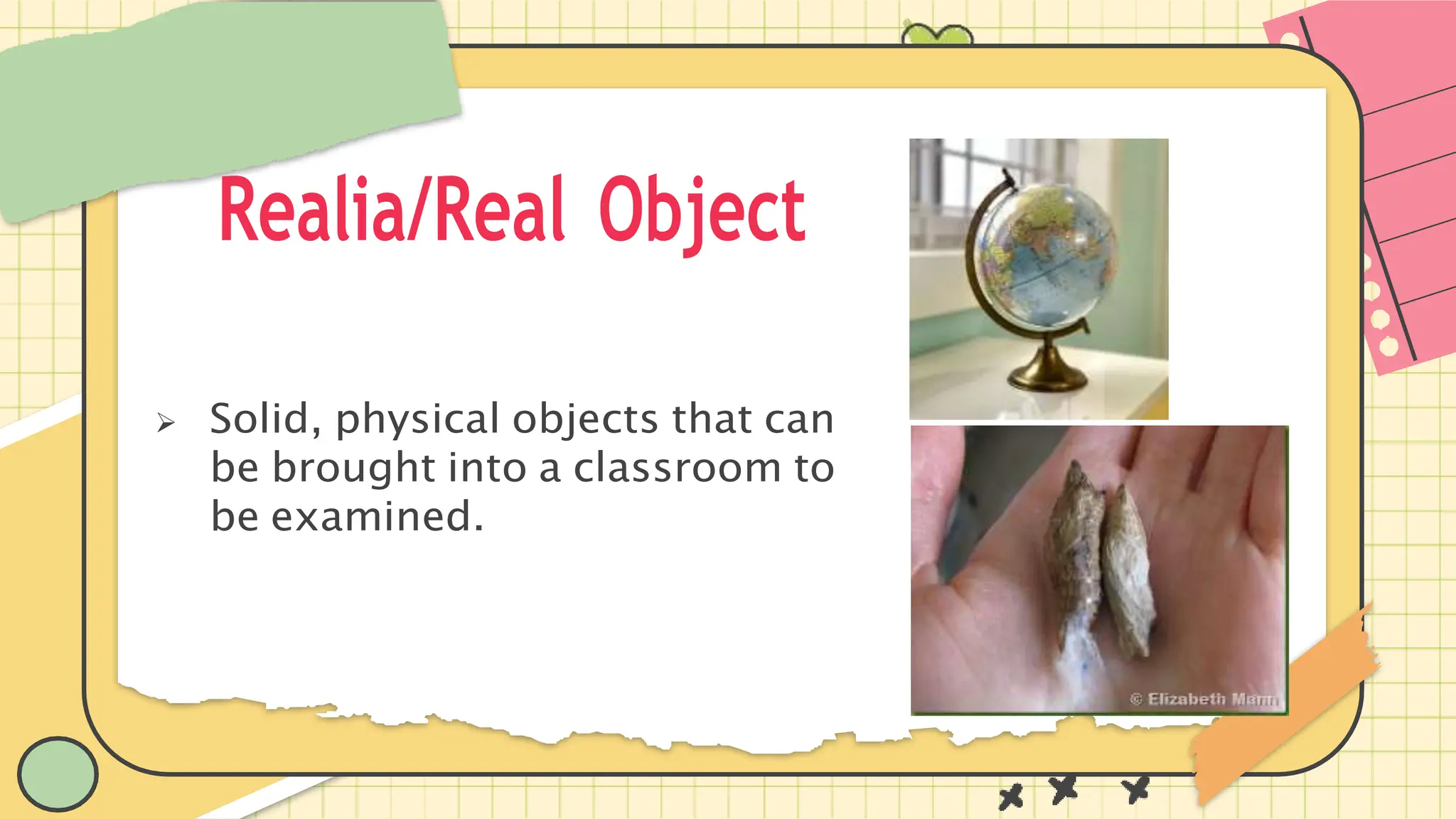 Realia/Real Object
 Solid, physical objects that can
be brought into a classroom to
be examined.
 