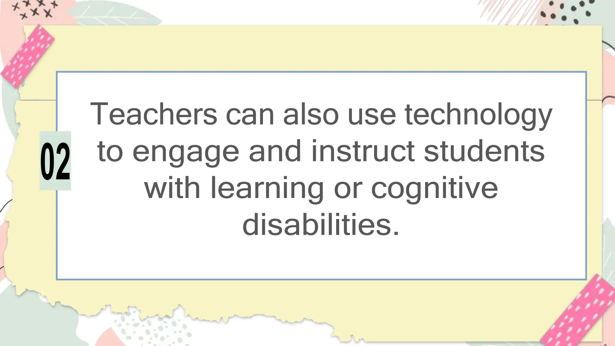 Teachers can also use technology
to engage and instruct students
with learning or cognitive
disabilities.
02
 