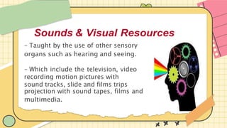 & Visual Resources
- Taught by the use of other sensory
organs such as hearing and seeing.
- Which include the television, video
recording motion pictures with
sound tracks, slide and films trips
projection with sound tapes, films and
multimedia.
Sounds
 