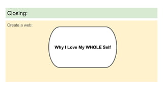 Closing:
Create a web:
Why I Love My WHOLE Self
 