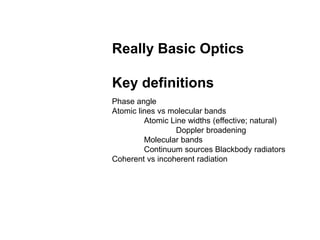 Really Basic Optics
Key definitions
Phase angle
Atomic lines vs molecular bands
Atomic Line widths (effective; natural)
Doppler broadening
Molecular bands
Continuum sources Blackbody radiators
Coherent vs incoherent radiation
 