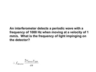 An interferometer detects a periodic wave with a
frequency of 1000 Hz when moving at a velocity of 1
mm/s. What is the frequency of light impinging on
the detector?
 f
cn
ector
mirror light
det
2 
 